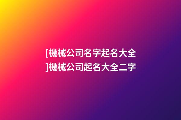 [機械公司名字起名大全]機械公司起名大全二字-第1張-公司起名-玄機派
